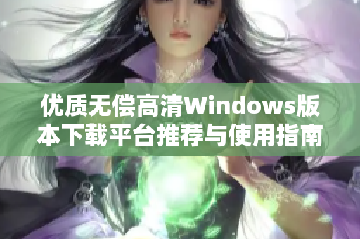 优质无偿高清Windows版本下载平台推荐与使用指南