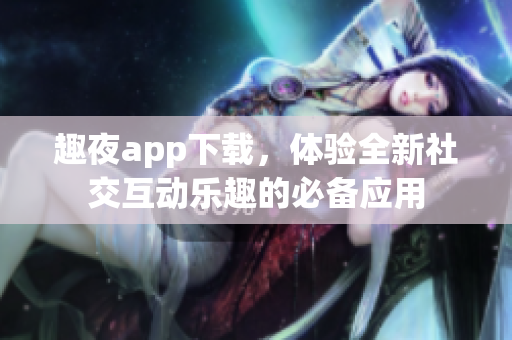 趣夜app下载，体验全新社交互动乐趣的必备应用