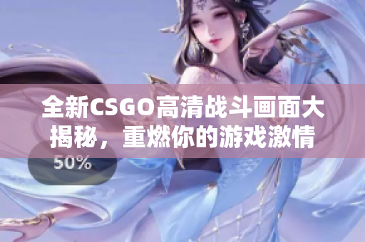 全新CSGO高清战斗画面大揭秘，重燃你的游戏激情