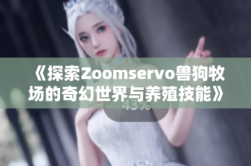 《探索Zoomservo兽狗牧场的奇幻世界与养殖技能》