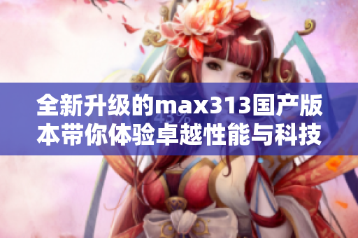 全新升级的max313国产版本带你体验卓越性能与科技魅力