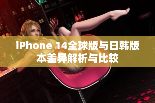 iPhone 14全球版与日韩版本差异解析与比较