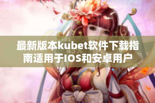 最新版本kubet软件下载指南适用于IOS和安卓用户