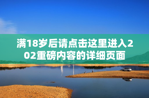 满18岁后请点击这里进入202重磅内容的详细页面