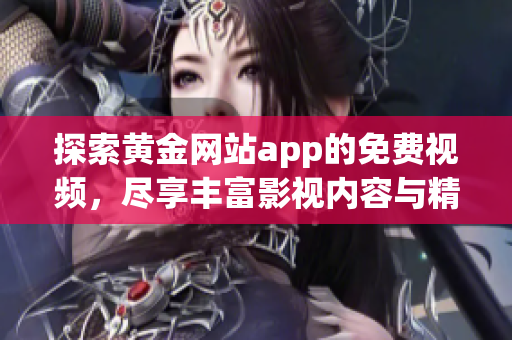 探索黄金网站app的免费视频，尽享丰富影视内容与精彩体验