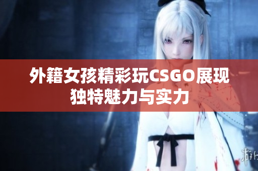 外籍女孩精彩玩CSGO展现独特魅力与实力