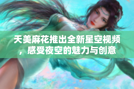 天美麻花推出全新星空视频，感受夜空的魅力与创意