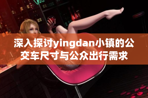 深入探讨yingdan小镇的公交车尺寸与公众出行需求