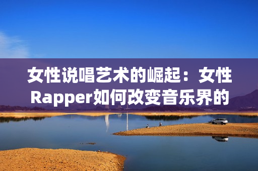 女性说唱艺术的崛起：女性Rapper如何改变音乐界的面貌