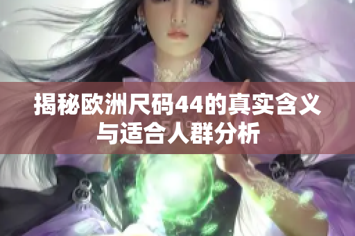 揭秘欧洲尺码44的真实含义与适合人群分析