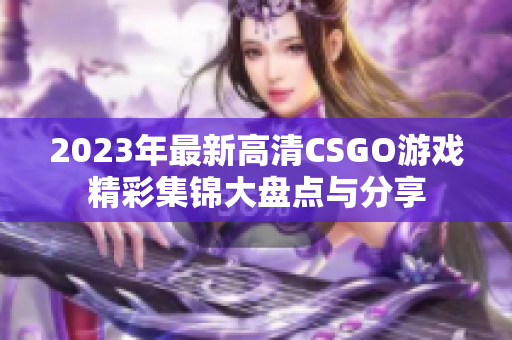 2023年最新高清CSGO游戏精彩集锦大盘点与分享