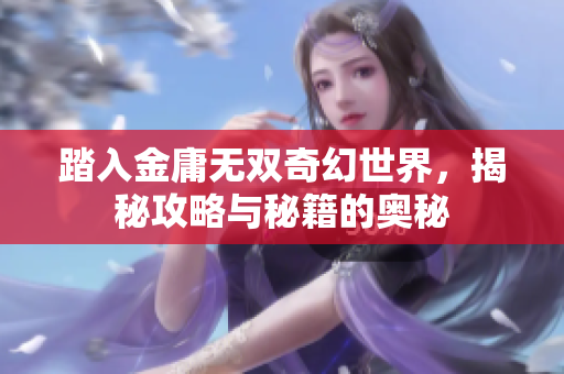 踏入金庸无双奇幻世界，揭秘攻略与秘籍的奥秘