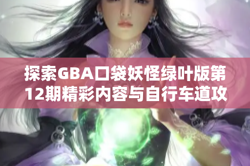 探索GBA口袋妖怪绿叶版第12期精彩内容与自行车道攻略