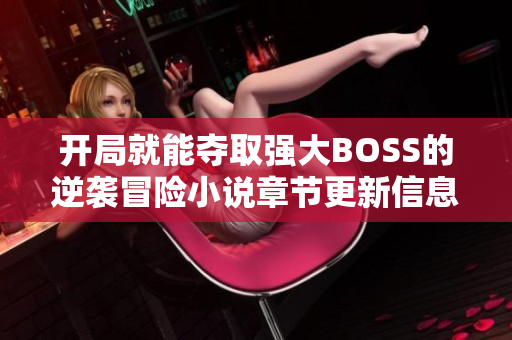 开局就能夺取强大BOSS的逆袭冒险小说章节更新信息探秘