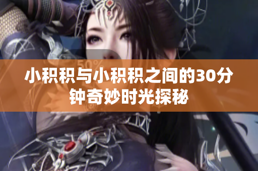 小积积与小积积之间的30分钟奇妙时光探秘