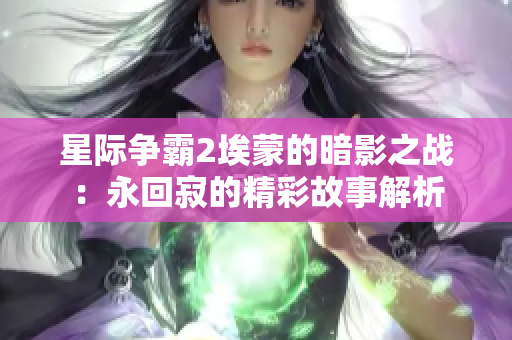 星际争霸2埃蒙的暗影之战：永回寂的精彩故事解析