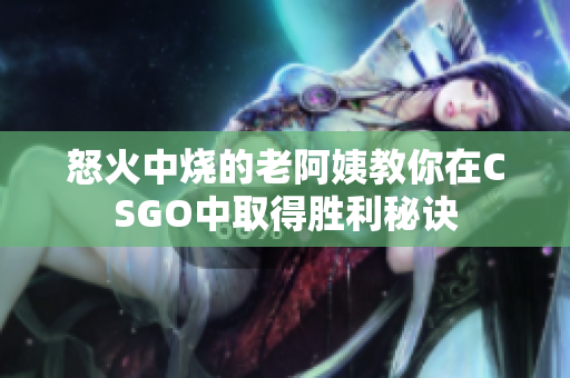 怒火中烧的老阿姨教你在CSGO中取得胜利秘诀