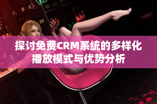 探讨免费CRM系统的多样化播放模式与优势分析