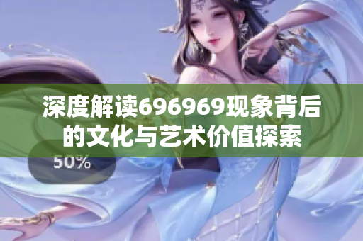 深度解读696969现象背后的文化与艺术价值探索