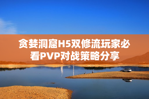 贪婪洞窟H5双修流玩家必看PVP对战策略分享