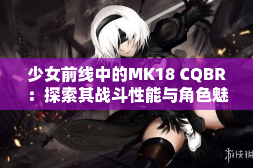 少女前线中的MK18 CQBR：探索其战斗性能与角色魅力