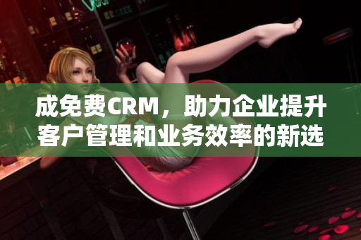 成免费CRM，助力企业提升客户管理和业务效率的新选择