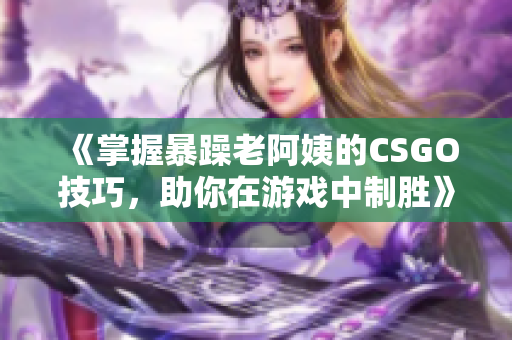 《掌握暴躁老阿姨的CSGO技巧，助你在游戏中制胜》