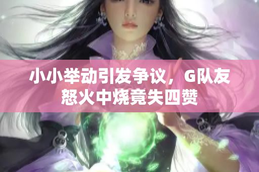 小小举动引发争议，G队友怒火中烧竟失四赞