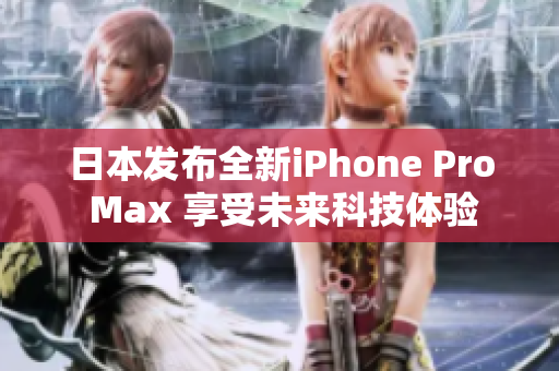 日本发布全新iPhone Pro Max 享受未来科技体验