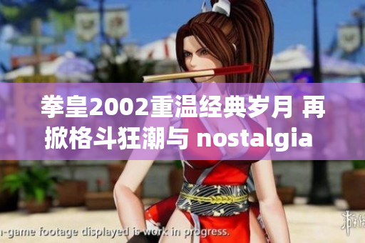 拳皇2002重温经典岁月 再掀格斗狂潮与 nostalgia 的盛宴