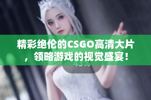 精彩绝伦的CSGO高清大片，领略游戏的视觉盛宴！