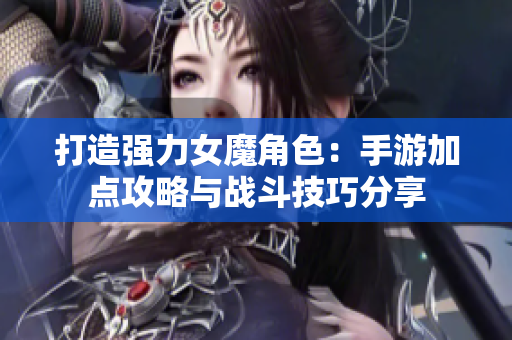 打造强力女魔角色：手游加点攻略与战斗技巧分享