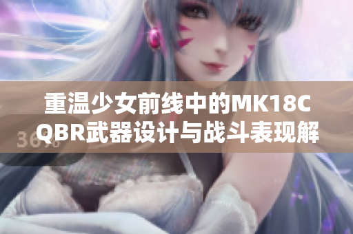 重温少女前线中的MK18CQBR武器设计与战斗表现解析