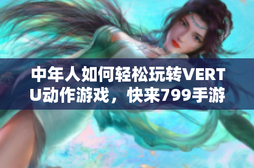 中年人如何轻松玩转VERTU动作游戏，快来799手游网体验吧！