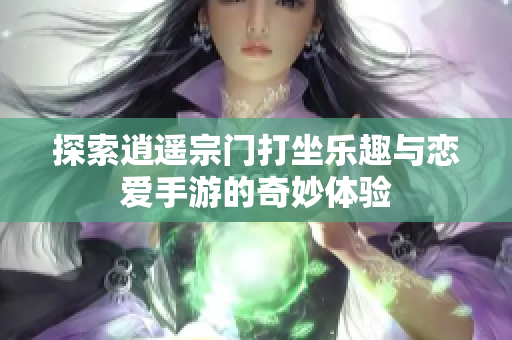 探索逍遥宗门打坐乐趣与恋爱手游的奇妙体验