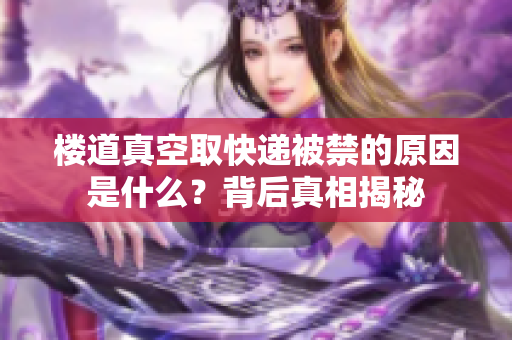 楼道真空取快递被禁的原因是什么？背后真相揭秘