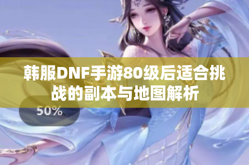 韩服DNF手游80级后适合挑战的副本与地图解析