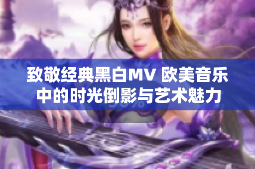 致敬经典黑白MV 欧美音乐中的时光倒影与艺术魅力