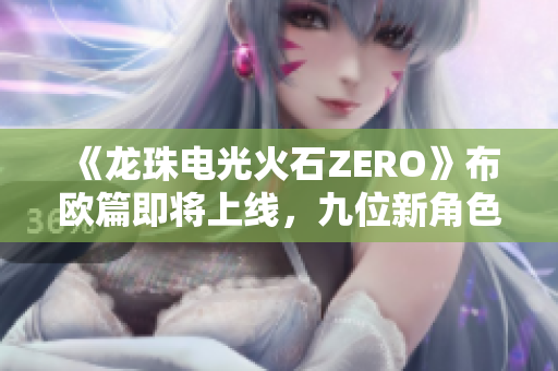 《龙珠电光火石ZERO》布欧篇即将上线，九位新角色华丽登场