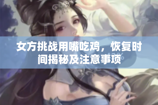 女方挑战用嘴吃鸡，恢复时间揭秘及注意事项