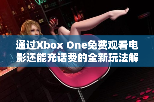 通过Xbox One免费观看电影还能充话费的全新玩法解析