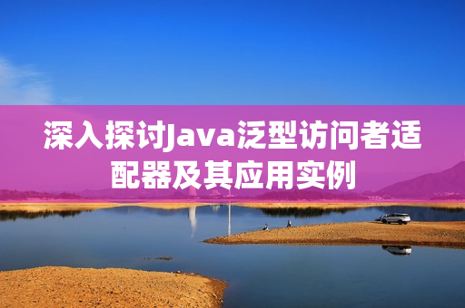 深入探讨Java泛型访问者适配器及其应用实例