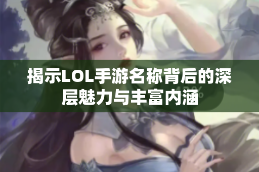 揭示LOL手游名称背后的深层魅力与丰富内涵