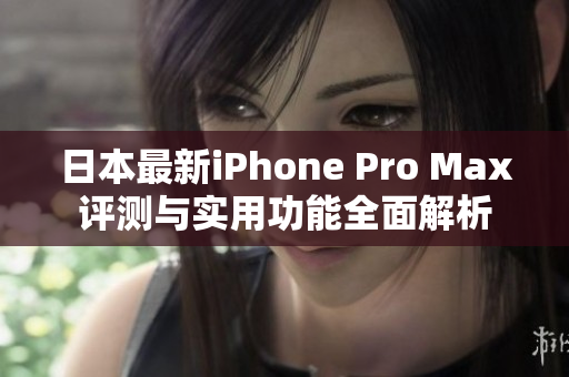 日本最新iPhone Pro Max评测与实用功能全面解析