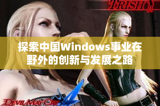 探索中国Windows事业在野外的创新与发展之路