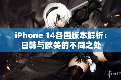 iPhone 14各国版本解析：日韩与欧美的不同之处