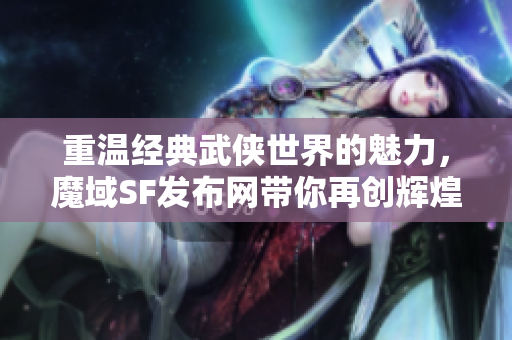 重温经典武侠世界的魅力，魔域SF发布网带你再创辉煌