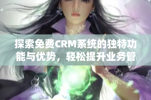 探索免费CRM系统的独特功能与优势，轻松提升业务管理效率