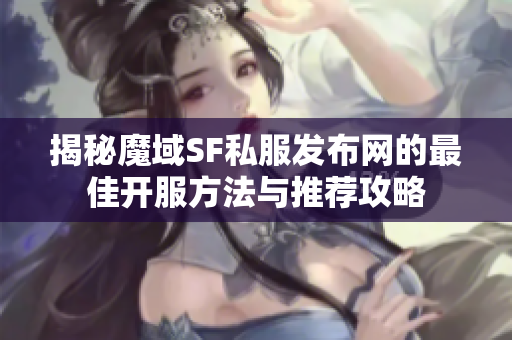 揭秘魔域SF私服发布网的最佳开服方法与推荐攻略