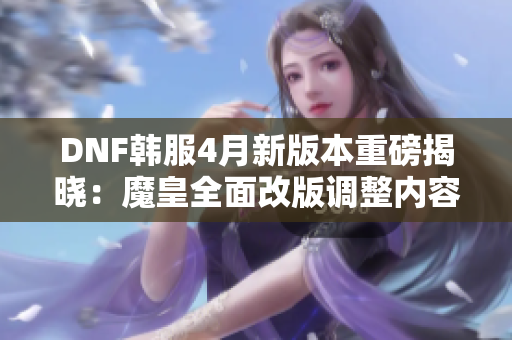 DNF韩服4月新版本重磅揭晓：魔皇全面改版调整内容解析